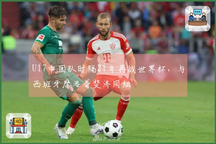 U17中国队时隔21年再战世界杯，与西班牙摩洛哥斐济同组