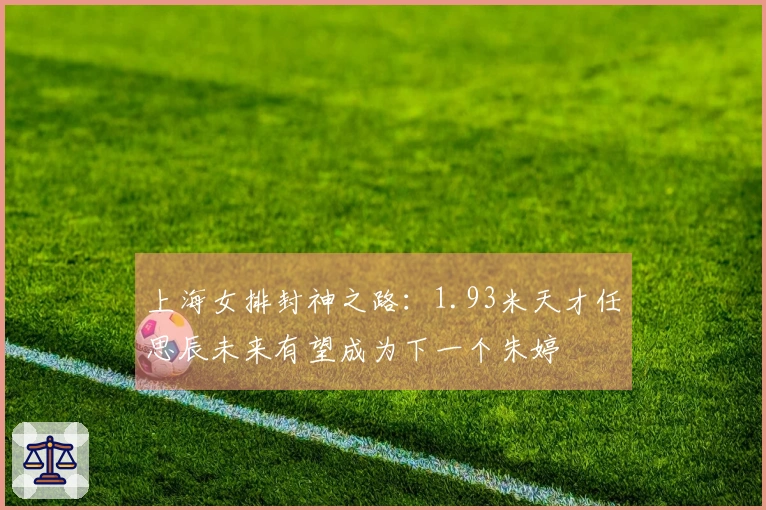上海女排封神之路：1.93米天才任思辰未来有望成为下一个朱婷
