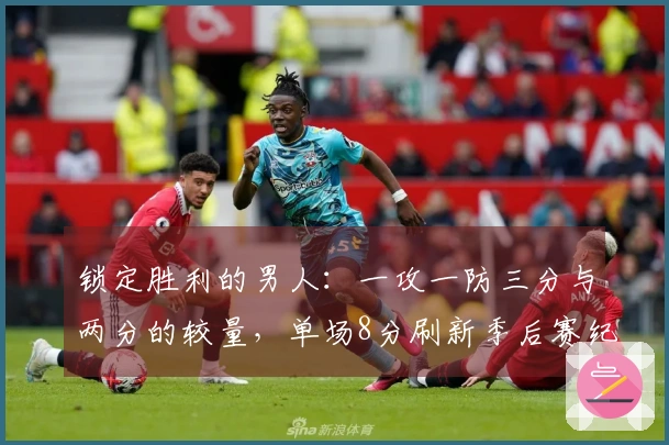 锁定胜利的男人：一攻一防三分与两分的较量，单场8分刷新季后赛纪录
