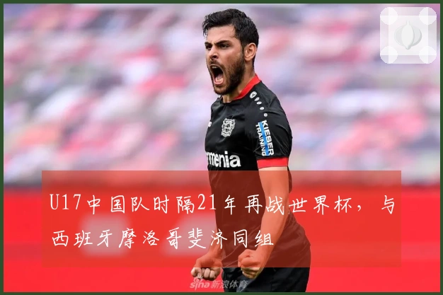 U17中国队时隔21年再战世界杯，与西班牙摩洛哥斐济同组